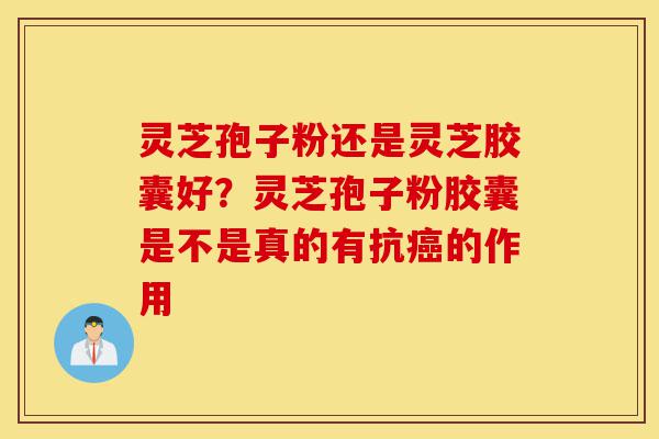 灵芝孢子粉还是灵芝胶囊好？灵芝孢子粉胶囊是不是真的有抗癌的作用-第1张图片-灵芝之家