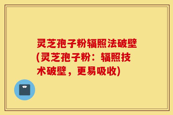 灵芝孢子粉辐照法破壁(灵芝孢子粉:辐照技术破壁,更易吸收)-第1张图片-灵芝之家 灵芝孢子粉辐照法破壁(灵芝孢子粉:辐照技术破壁,更易吸收)-第1张图片-灵芝之家