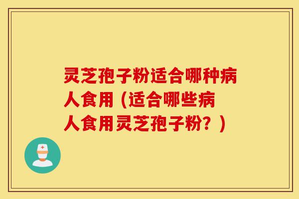 灵芝孢子粉适合哪种病人食用 (适合哪些病人食用灵芝孢子粉？)-第1张图片-灵芝之家