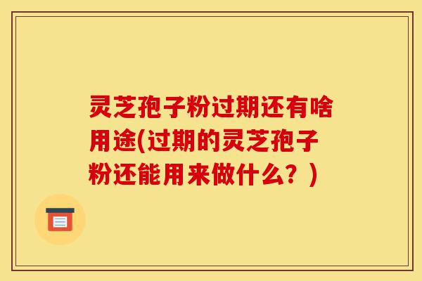 灵芝孢子粉过期还有啥用途(过期的灵芝孢子粉还能用来做什么?)-第1张图片-灵芝之家 灵芝孢子粉过期还有啥用途(过期的灵芝孢子粉还能用来做什么?)-第1张图片-灵芝之家