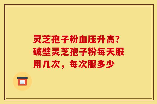 灵芝孢子粉血压升高?破壁灵芝孢子粉每天服用几次,每次服多少-第1张图片-灵芝之家 灵芝孢子粉血压升高?破壁灵芝孢子粉每天服用几次,每次服多少-第1张图片-灵芝之家
