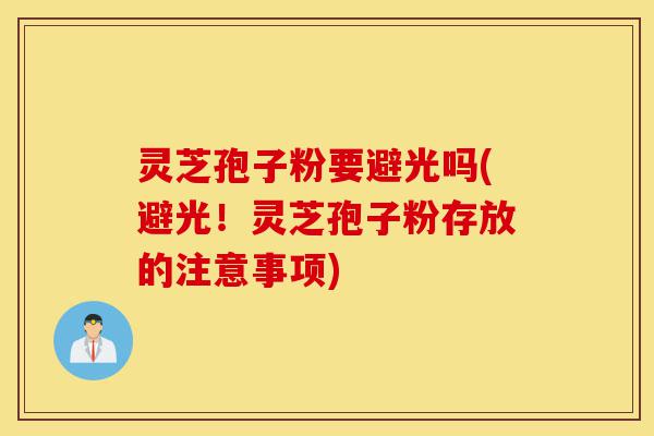 灵芝孢子粉要避光吗(避光！灵芝孢子粉存放的注意事项)-第1张图片-灵芝之家