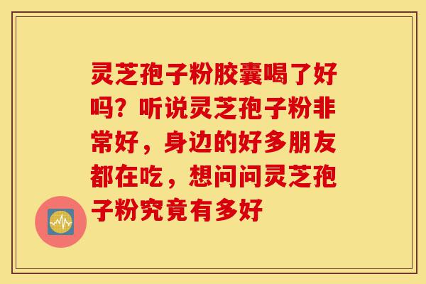 灵芝孢子粉胶囊喝了好吗?听说灵芝孢子粉非常好,身边的好多朋友都在吃,想问问灵芝孢子粉究竟有多好-第1张图片-灵芝之家 灵芝孢子粉胶囊喝了好吗?听说灵芝孢子粉非常好,身边的好多朋友都在吃,想问问灵芝孢子粉究竟有多好-第1张图片-灵芝之家
