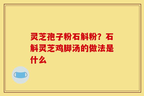 灵芝孢子粉石斛粉?石斛灵芝鸡脚汤的做法是什么-第1张图片-灵芝之家 灵芝孢子粉石斛粉?石斛灵芝鸡脚汤的做法是什么-第1张图片-灵芝之家