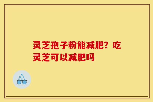 灵芝孢子粉能减肥？吃灵芝可以减肥吗-第1张图片-灵芝之家