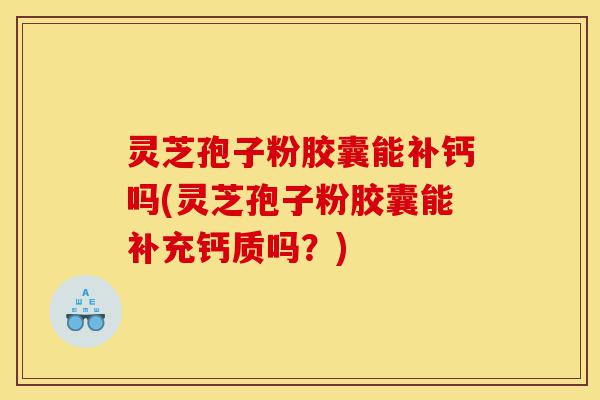 灵芝孢子粉胶囊能补钙吗(灵芝孢子粉胶囊能补充钙质吗？)-第1张图片-灵芝之家