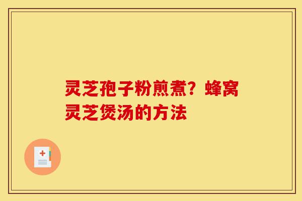 灵芝孢子粉煎煮？蜂窝灵芝煲汤的方法-第1张图片-灵芝之家