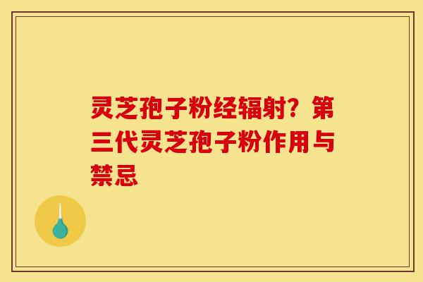 灵芝孢子粉经辐射？第三代灵芝孢子粉作用与禁忌-第1张图片-灵芝之家