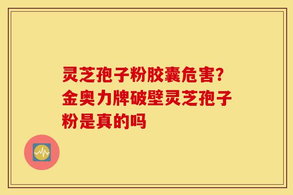 灵芝孢子粉胶囊危害？金奥力牌破壁灵芝孢子粉是真的吗-第1张图片-灵芝之家
