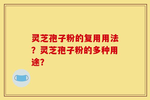 灵芝孢子粉的复用用法？灵芝孢子粉的多种用途？-第1张图片-灵芝之家