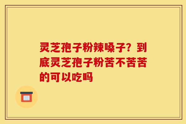 灵芝孢子粉辣嗓子?到底灵芝孢子粉苦不苦苦的可以吃吗-第1张图片-灵芝之家 灵芝孢子粉辣嗓子?到底灵芝孢子粉苦不苦苦的可以吃吗-第1张图片-灵芝之家