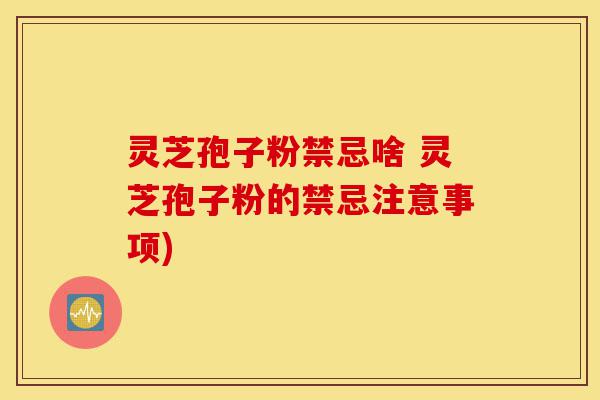 灵芝孢子粉禁忌啥 灵芝孢子粉的禁忌注意事项)-第1张图片-灵芝之家