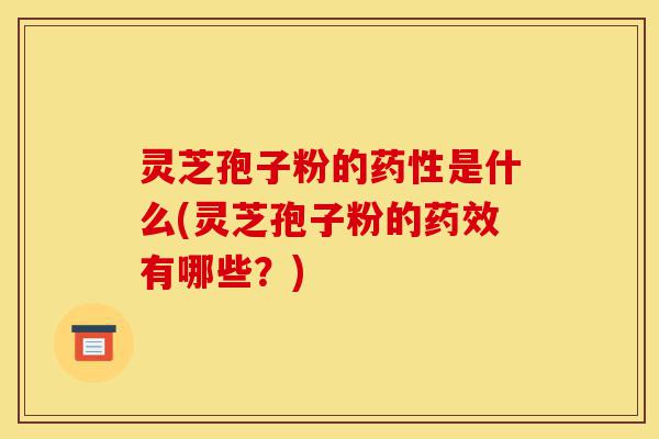 灵芝孢子粉的药性是什么(灵芝孢子粉的药效有哪些?)-第1张图片-灵芝之家 灵芝孢子粉的药性是什么(灵芝孢子粉的药效有哪些?)-第1张图片-灵芝之家