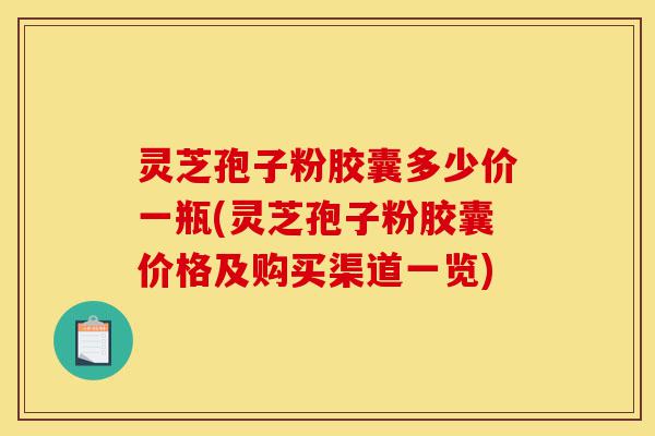 灵芝孢子粉胶囊多少价一瓶(灵芝孢子粉胶囊价格及购买渠道一览)-第1张图片-灵芝之家 灵芝孢子粉胶囊多少价一瓶(灵芝孢子粉胶囊价格及购买渠道一览)-第1张图片-灵芝之家