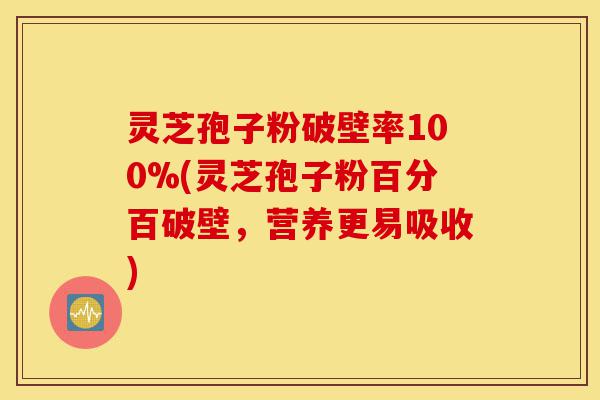 灵芝孢子粉破壁率100%(灵芝孢子粉百分百破壁，营养更易吸收)-第1张图片-灵芝之家