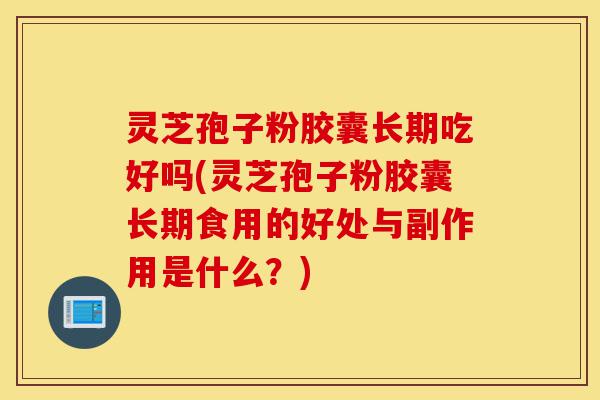 灵芝孢子粉胶囊长期吃好吗(灵芝孢子粉胶囊长期食用的好处与副作用是什么?)-第1张图片-灵芝之家 灵芝孢子粉胶囊长期吃好吗(灵芝孢子粉胶囊长期食用的好处与副作用是什么?)-第1张图片-灵芝之家