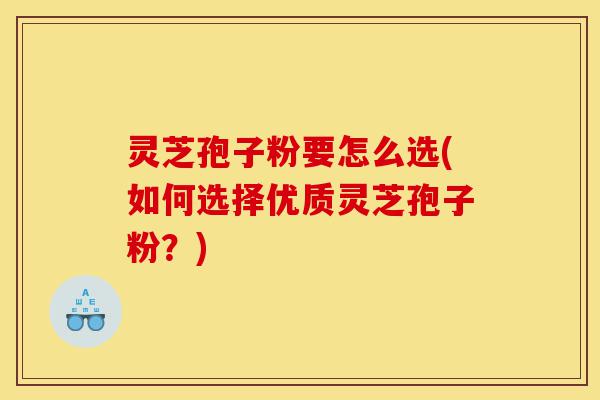 灵芝孢子粉要怎么选(如何选择优质灵芝孢子粉?)-第1张图片-灵芝之家 灵芝孢子粉要怎么选(如何选择优质灵芝孢子粉?)-第1张图片-灵芝之家