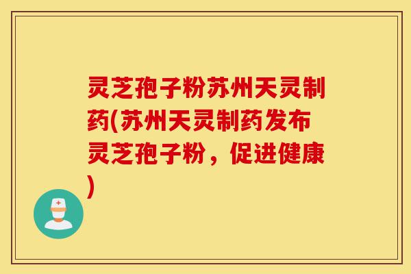 灵芝孢子粉苏州天灵制药(苏州天灵制药发布灵芝孢子粉,促进健康)-第1张图片-灵芝之家 灵芝孢子粉苏州天灵制药(苏州天灵制药发布灵芝孢子粉,促进健康)-第1张图片-灵芝之家