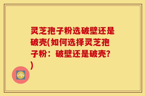 灵芝孢子粉选破壁还是破壳(如何选择灵芝孢子粉:破壁还是破壳?)-第1张图片-灵芝之家 灵芝孢子粉选破壁还是破壳(如何选择灵芝孢子粉:破壁还是破壳?)-第1张图片-灵芝之家
