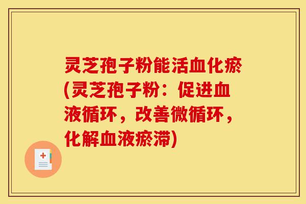 灵芝孢子粉能活血化瘀(灵芝孢子粉：促进血液循环，改善微循环，化解血液瘀滞)-第1张图片-灵芝之家