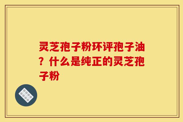 灵芝孢子粉环评孢子油?什么是纯正的灵芝孢子粉-第1张图片-灵芝之家 灵芝孢子粉环评孢子油?什么是纯正的灵芝孢子粉-第1张图片-灵芝之家