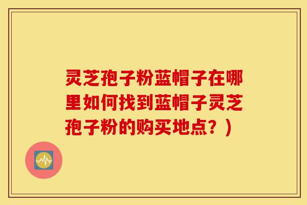 灵芝孢子粉蓝帽子在哪里如何找到蓝帽子灵芝孢子粉的购买地点?)-第1张图片-灵芝之家 灵芝孢子粉蓝帽子在哪里如何找到蓝帽子灵芝孢子粉的购买地点?)-第1张图片-灵芝之家