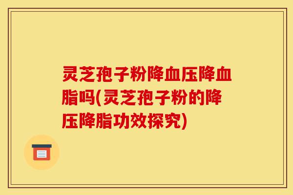 灵芝孢子粉降血压降血脂吗(灵芝孢子粉的降压降脂功效探究)-第1张图片-灵芝之家