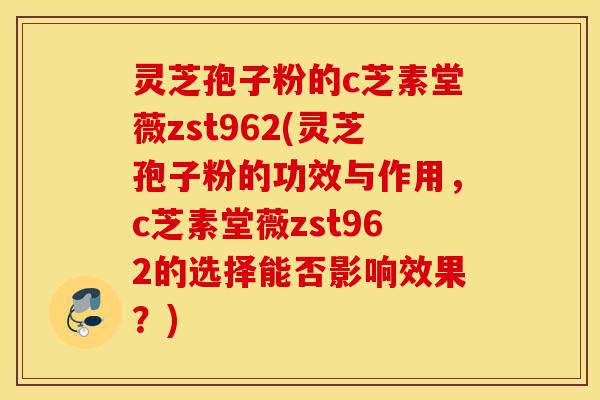 灵芝孢子粉的c芝素堂薇zst962(灵芝孢子粉的功效与作用,c芝素堂薇zst962的选择能否影响效果?)-第1张图片-灵芝之家 灵芝孢子粉的c芝素堂薇zst962(灵芝孢子粉的功效与作用,c芝素堂薇zst962的选择能否影响效果?)-第1张图片-灵芝之家
