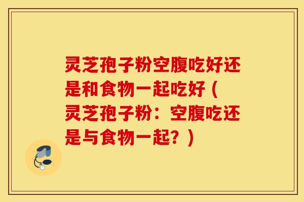 灵芝孢子粉空腹吃好还是和食物一起吃好 (灵芝孢子粉:空腹吃还是与食物一起?)-第1张图片-灵芝之家 灵芝孢子粉空腹吃好还是和食物一起吃好 (灵芝孢子粉:空腹吃还是与食物一起?)-第1张图片-灵芝之家