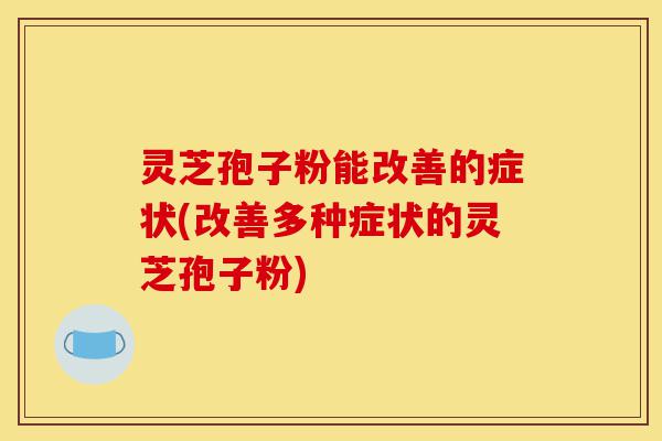 灵芝孢子粉能改善的症状(改善多种症状的灵芝孢子粉)-第1张图片-灵芝之家 灵芝孢子粉能改善的症状(改善多种症状的灵芝孢子粉)-第1张图片-灵芝之家