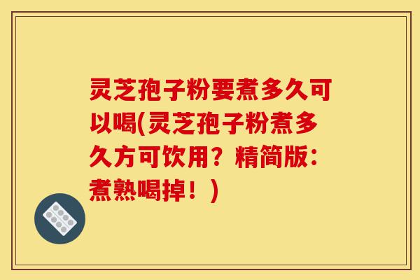 灵芝孢子粉要煮多久可以喝(灵芝孢子粉煮多久方可饮用？精简版：煮熟喝掉！)-第1张图片-灵芝之家