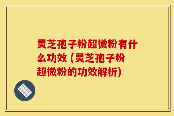 灵芝孢子粉超微粉有什么功效 (灵芝孢子粉超微粉的功效解析)-第1张图片-灵芝之家