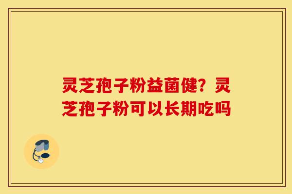 灵芝孢子粉益菌健?灵芝孢子粉可以长期吃吗-第1张图片-灵芝之家 灵芝孢子粉益菌健?灵芝孢子粉可以长期吃吗-第1张图片-灵芝之家