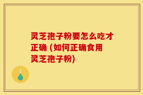 灵芝孢子粉要怎么吃才正确 (如何正确食用灵芝孢子粉)-第1张图片-灵芝之家 灵芝孢子粉要怎么吃才正确 (如何正确食用灵芝孢子粉)-第1张图片-灵芝之家