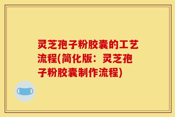 灵芝孢子粉胶囊的工艺流程(简化版：灵芝孢子粉胶囊制作流程)-第1张图片-灵芝之家