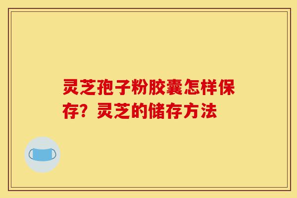 灵芝孢子粉胶囊怎样保存?灵芝的储存方法-第1张图片-灵芝之家 灵芝孢子粉胶囊怎样保存?灵芝的储存方法-第1张图片-灵芝之家