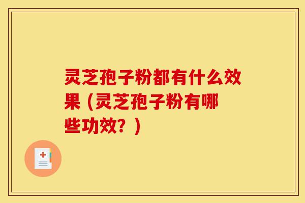灵芝孢子粉都有什么效果 (灵芝孢子粉有哪些功效？)-第1张图片-灵芝之家
