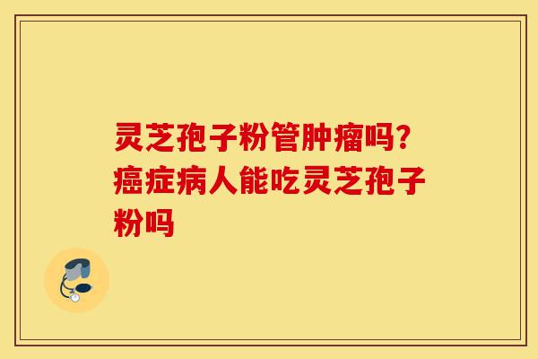 灵芝孢子粉管肿瘤吗?癌症病人能吃灵芝孢子粉吗-第1张图片-灵芝之家 灵芝孢子粉管肿瘤吗?癌症病人能吃灵芝孢子粉吗-第1张图片-灵芝之家