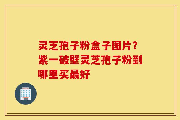 灵芝孢子粉盒子图片?紫一破壁灵芝孢子粉到哪里买最好-第1张图片-灵芝之家 灵芝孢子粉盒子图片?紫一破壁灵芝孢子粉到哪里买最好-第1张图片-灵芝之家