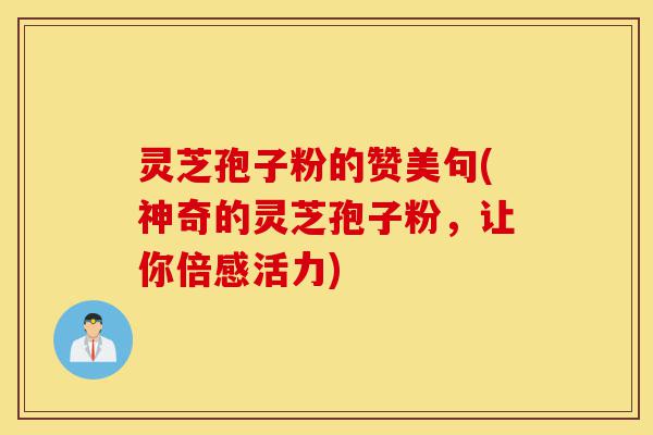 灵芝孢子粉的赞美句(神奇的灵芝孢子粉，让你倍感活力)-第1张图片-灵芝之家