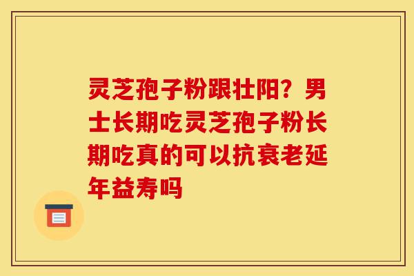 灵芝孢子粉跟壮阳?男士长期吃灵芝孢子粉长期吃真的可以抗衰老延年益寿吗-第1张图片-灵芝之家 灵芝孢子粉跟壮阳?男士长期吃灵芝孢子粉长期吃真的可以抗衰老延年益寿吗-第1张图片-灵芝之家