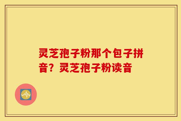 灵芝孢子粉那个包子拼音?灵芝孢子粉读音-第1张图片-灵芝之家 灵芝孢子粉那个包子拼音?灵芝孢子粉读音-第1张图片-灵芝之家