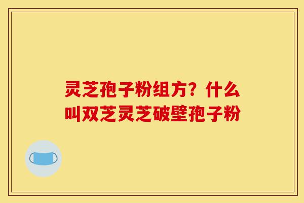 灵芝孢子粉组方?什么叫双芝灵芝破壁孢子粉-第1张图片-灵芝之家 灵芝孢子粉组方?什么叫双芝灵芝破壁孢子粉-第1张图片-灵芝之家