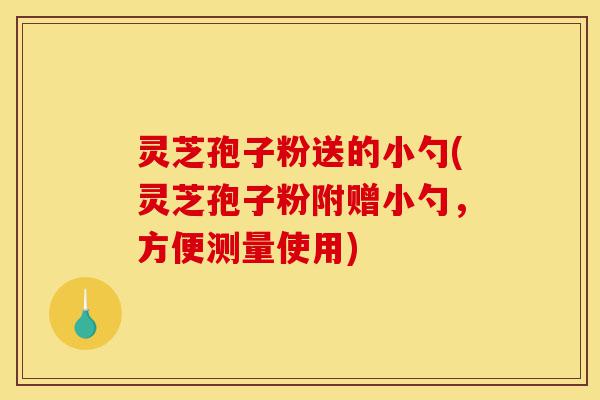 灵芝孢子粉送的小勺(灵芝孢子粉附赠小勺,方便测量使用)-第1张图片-灵芝之家 灵芝孢子粉送的小勺(灵芝孢子粉附赠小勺,方便测量使用)-第1张图片-灵芝之家