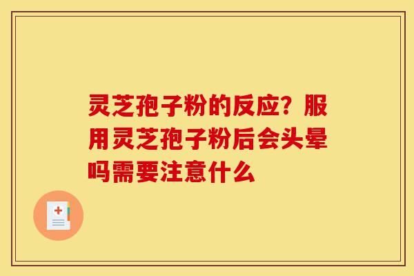 灵芝孢子粉的反应？服用灵芝孢子粉后会头晕吗需要注意什么-第1张图片-灵芝之家