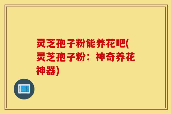 灵芝孢子粉能养花吧(灵芝孢子粉:神奇养花神器)-第1张图片-灵芝之家 灵芝孢子粉能养花吧(灵芝孢子粉:神奇养花神器)-第1张图片-灵芝之家
