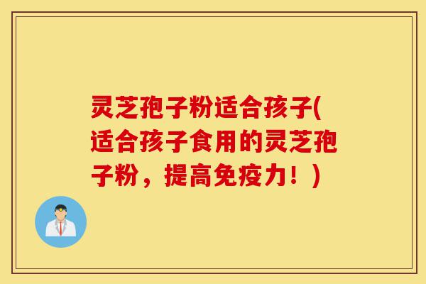 灵芝孢子粉适合孩子(适合孩子食用的灵芝孢子粉,提高免疫力!)-第1张图片-灵芝之家 灵芝孢子粉适合孩子(适合孩子食用的灵芝孢子粉,提高免疫力!)-第1张图片-灵芝之家