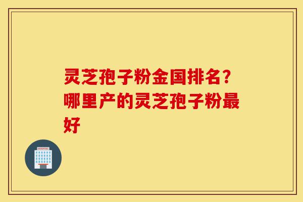 灵芝孢子粉金国排名?哪里产的灵芝孢子粉最好-第1张图片-灵芝之家 灵芝孢子粉金国排名?哪里产的灵芝孢子粉最好-第1张图片-灵芝之家