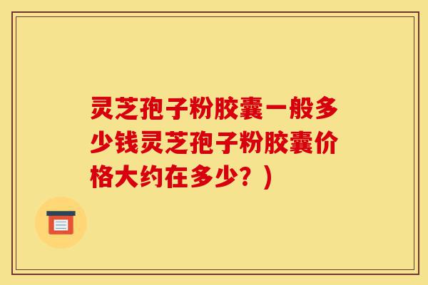 灵芝孢子粉胶囊一般多少钱灵芝孢子粉胶囊价格大约在多少？)-第1张图片-灵芝之家
