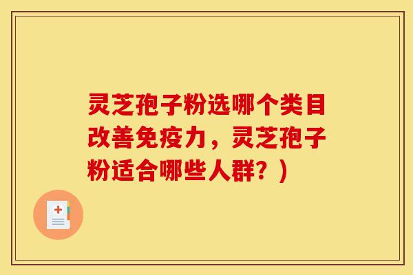 灵芝孢子粉选哪个类目改善免疫力，灵芝孢子粉适合哪些人群？)-第1张图片-灵芝之家